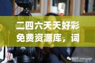 二四六天天好彩免费资源库,词语动态解读_户外MPU152.37版