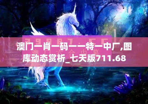 澳门一肖一码一一特一中厂,图库动态赏析_七天版711.68