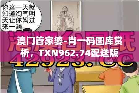 澳门管家婆-肖一码图库赏析,TXN962.74配送版
