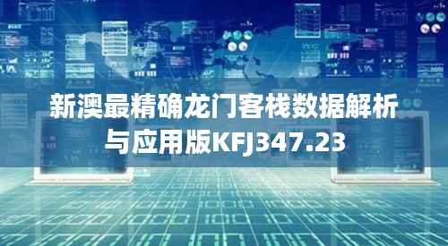 新澳最精确龙门客栈数据解析与应用版KFJ347.23