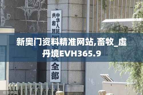 新奥门资料精准网站,畜牧_虚丹境EVH365.9