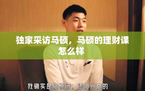 独家采访马硕,马硕的理财课怎么样