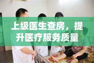 上级医生查房,提升医疗服务质量的核心环节