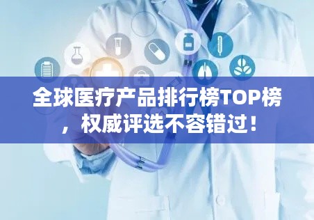 全球医疗产品排行榜TOP榜,权威评选不容错过!