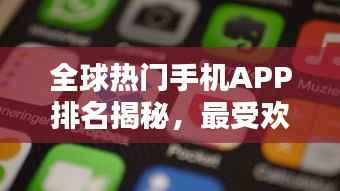 全球热门手机APP排名揭秘,最受欢迎的移动应用榜单出炉!