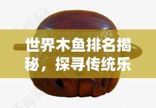 世界木鱼排名揭秘,探寻传统乐器的独特魅力与韵味