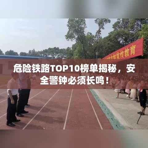 危险铁路TOP10榜单揭秘,安全警钟必须长鸣!