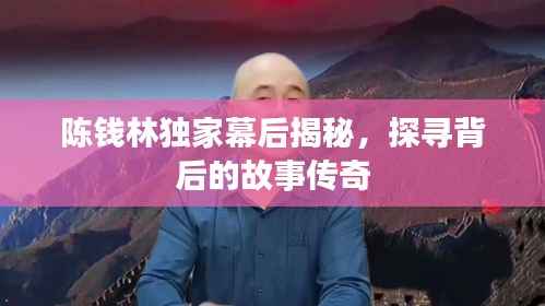 陈钱林独家幕后揭秘，探寻背后的故事传奇