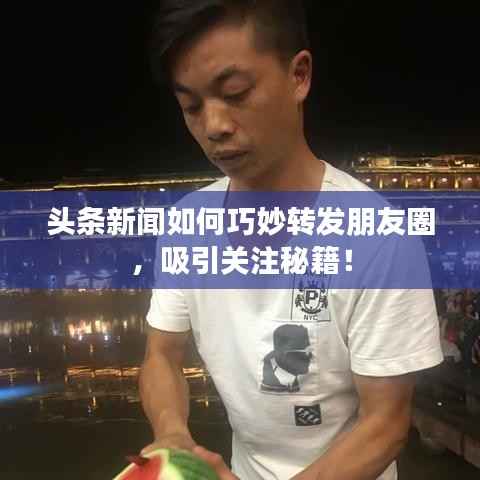 头条新闻如何巧妙转发朋友圈,吸引关注秘籍!