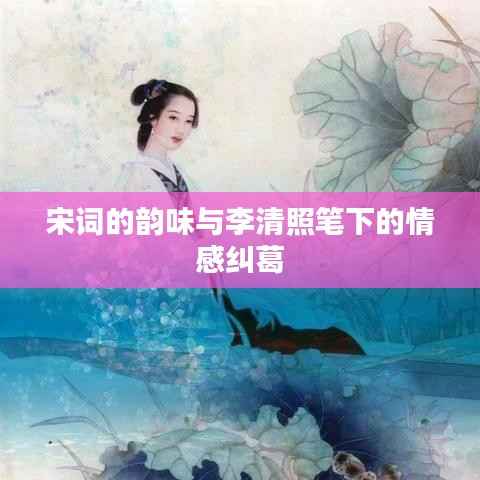 宋词的韵味与李清照笔下的情感纠葛