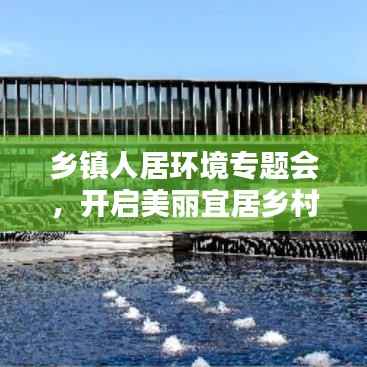 乡镇人居环境专题会，开启美丽宜居乡村建设新篇章