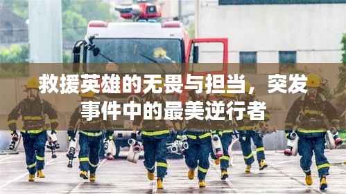 救援英雄的无畏与担当,突发事件中的最美逆行者