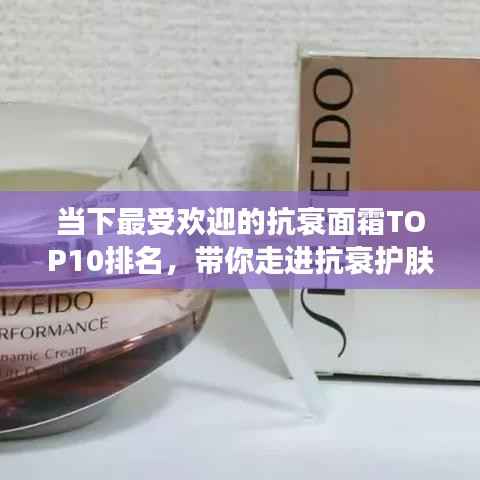 当下最受欢迎的抗衰面霜TOP10排名，带你走进抗衰护肤新纪元！