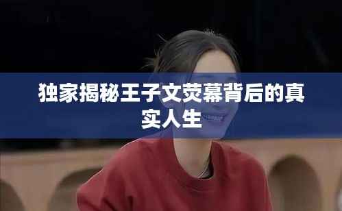 独家揭秘王子文荧幕背后的真实人生