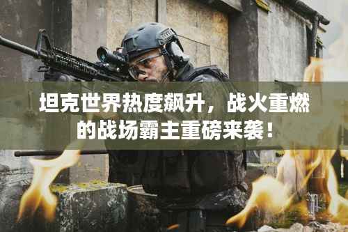 坦克世界热度飙升,战火重燃的战场霸主重磅来袭!