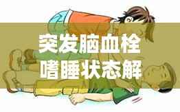 突发脑血栓嗜睡状态解析,症状、原因及应对之策