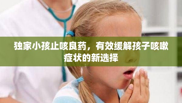 独家小孩止咳良药，有效缓解孩子咳嗽症状的新选择