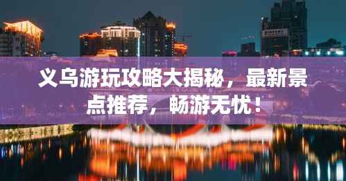 义乌游玩攻略大揭秘,最新景点推荐,畅游无忧!